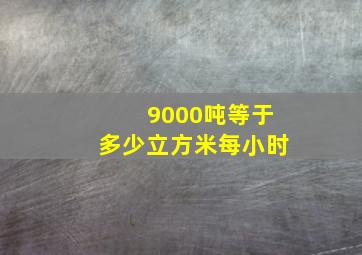 9000吨等于多少立方米每小时