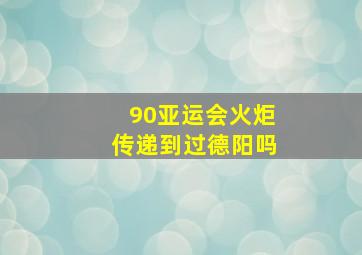 90亚运会火炬传递到过德阳吗