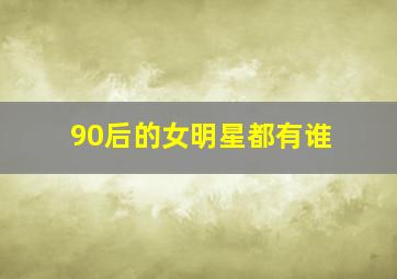 90后的女明星都有谁