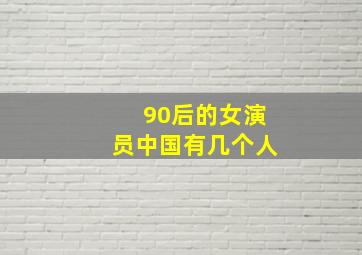 90后的女演员中国有几个人