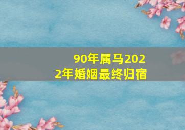 90年属马2022年婚姻最终归宿