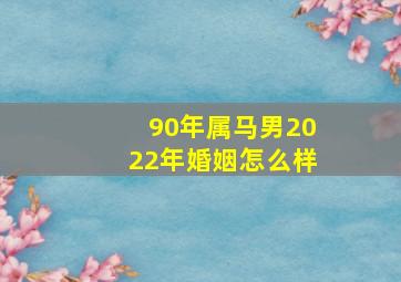 90年属马男2022年婚姻怎么样