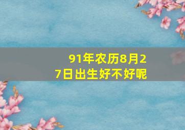 91年农历8月27日出生好不好呢