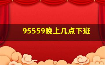 95559晚上几点下班