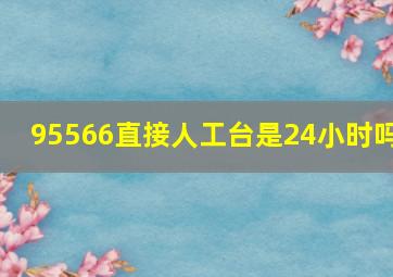 95566直接人工台是24小时吗