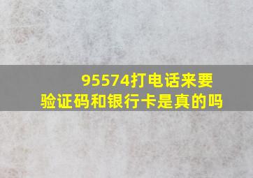 95574打电话来要验证码和银行卡是真的吗