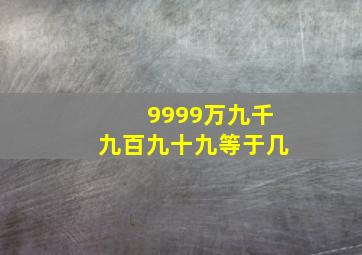 9999万九千九百九十九等于几