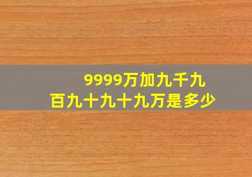 9999万加九千九百九十九十九万是多少