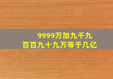 9999万加九千九百百九十九万等于几亿