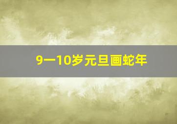 9一10岁元旦画蛇年