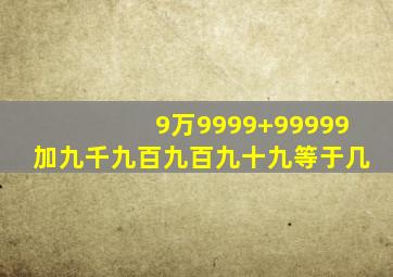 9万9999+99999加九千九百九百九十九等于几