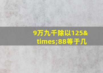 9万九千除以125×88等于几