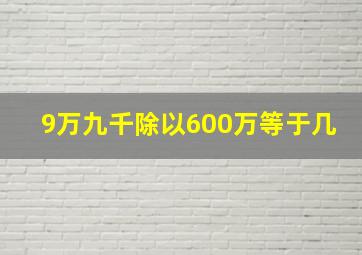 9万九千除以600万等于几