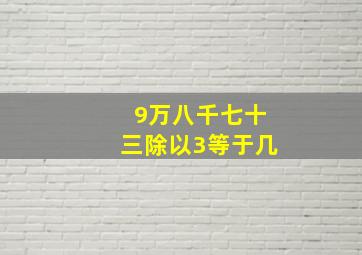 9万八千七十三除以3等于几