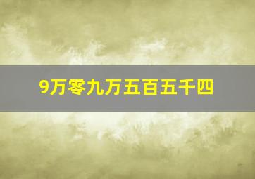 9万零九万五百五千四