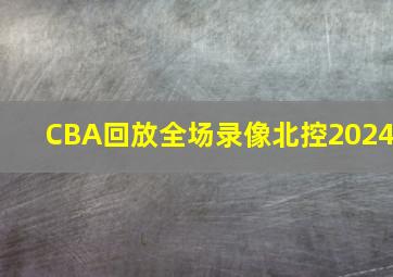 CBA回放全场录像北控2024