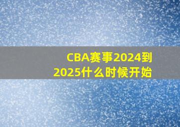 CBA赛事2024到2025什么时候开始