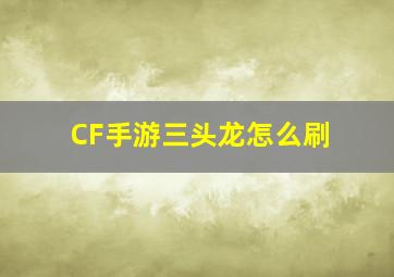 CF手游三头龙怎么刷