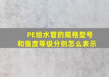 PE给水管的规格型号和强度等级分别怎么表示