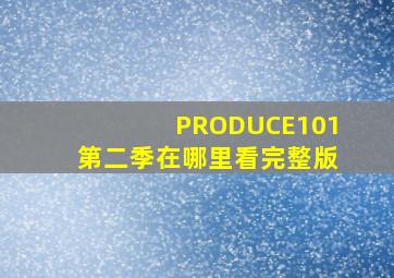 PRODUCE101第二季在哪里看完整版