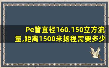 Pe管直径160.150立方流量,距离1500米扬程需要多少