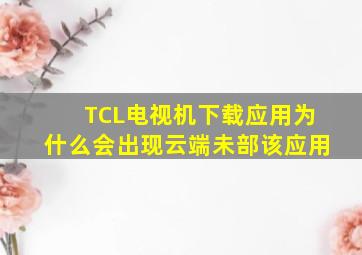 TCL电视机下载应用为什么会出现云端未部该应用