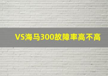 VS海马300故障率高不高