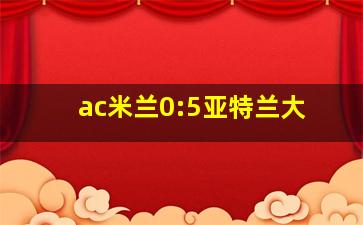 ac米兰0:5亚特兰大