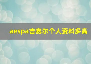 aespa吉赛尔个人资料多高