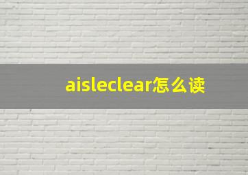 aisleclear怎么读