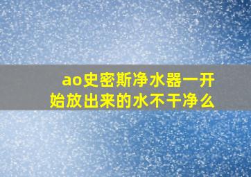 ao史密斯净水器一开始放出来的水不干净么