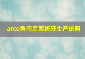 arco角阀是西班牙生产的吗