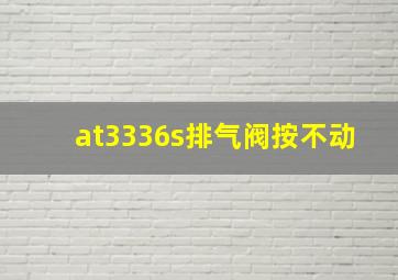 at3336s排气阀按不动