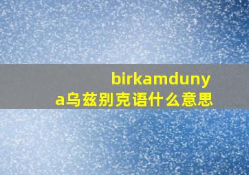 birkamdunya乌兹别克语什么意思