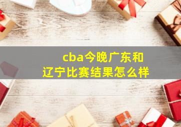 cba今晚广东和辽宁比赛结果怎么样