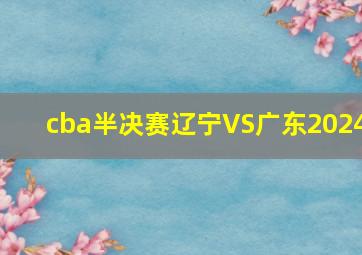 cba半决赛辽宁VS广东2024