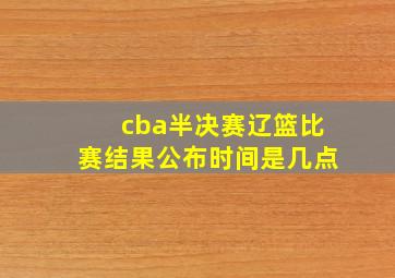 cba半决赛辽篮比赛结果公布时间是几点