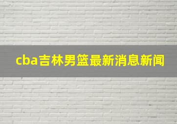 cba吉林男篮最新消息新闻