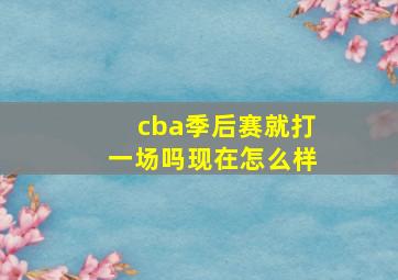 cba季后赛就打一场吗现在怎么样