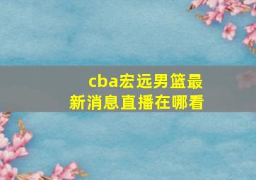 cba宏远男篮最新消息直播在哪看