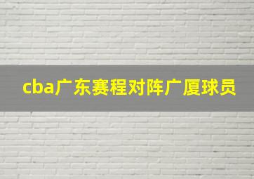 cba广东赛程对阵广厦球员