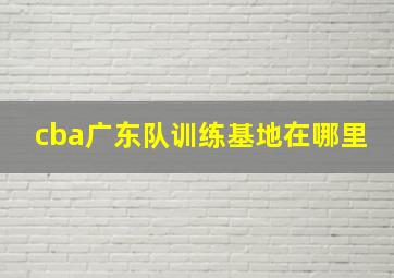 cba广东队训练基地在哪里