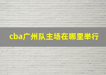 cba广州队主场在哪里举行