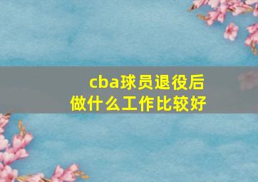 cba球员退役后做什么工作比较好