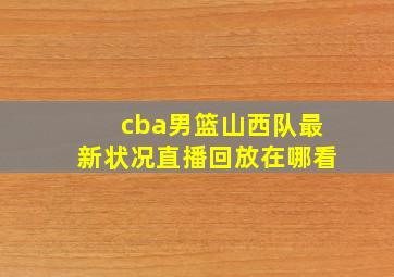 cba男篮山西队最新状况直播回放在哪看