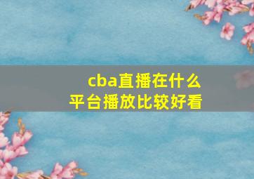 cba直播在什么平台播放比较好看