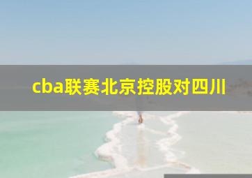 cba联赛北京控股对四川