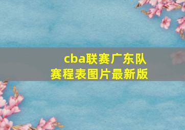 cba联赛广东队赛程表图片最新版