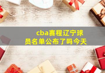 cba赛程辽宁球员名单公布了吗今天