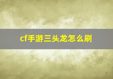 cf手游三头龙怎么刷